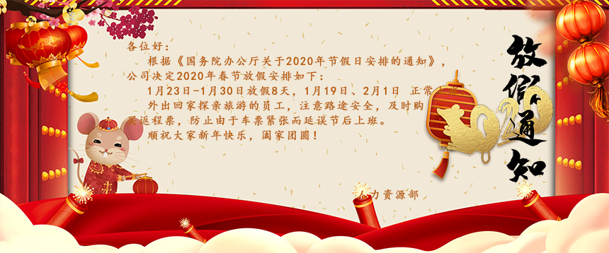 根据《国务院办公厅关于2020年节假日安排的通知》，公司决定2020年春节放假安排如下：1月23日-1月30日放假8天，1月19日、2月1日正常上班。外出回家探亲旅游的员工，注意路途安全，及时购买返程票，防止由于车票紧张而延误节后上班。